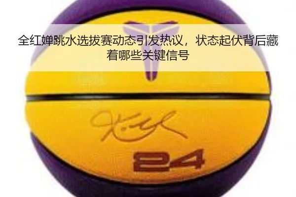 全红婵跳水选拔赛动态引发热议，状态起伏背后藏着哪些关键信号